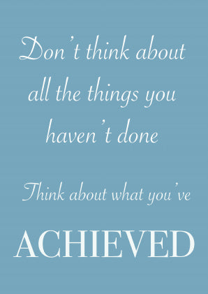 Don’t think all the things you haven’t done Think about what you’ve ACHIEVED - A4 Print